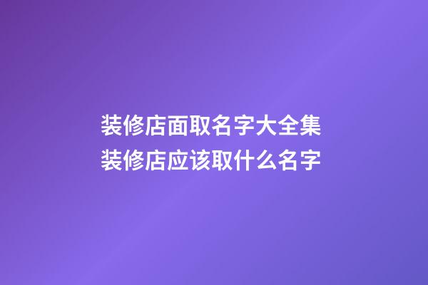 装修店面取名字大全集 装修店应该取什么名字-第1张-店铺起名-玄机派